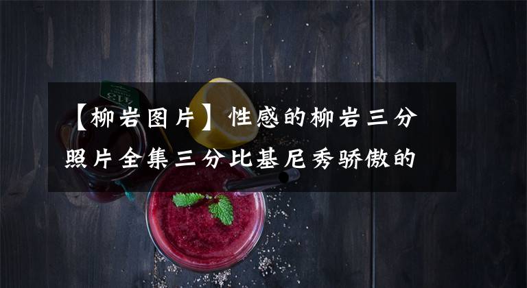 【柳岩图片】性感的柳岩三分照片全集三分比基尼秀骄傲的双峰