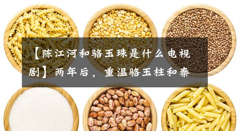 【陈江河和骆玉珠是什么电视剧】两年后,重温骆玉柱和秦刚的爱情:命好的女人,都很强