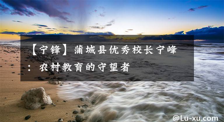 【宁锋】蒲城县优秀校长宁峰：农村教育的守望者