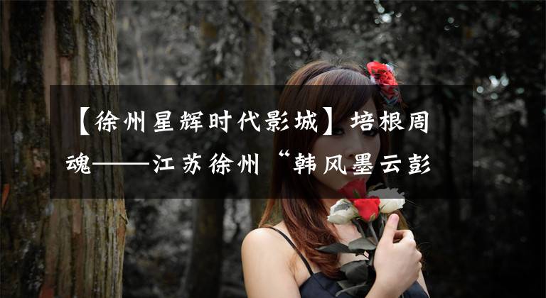 【徐州星辉时代影城】培根周魂——江苏徐州“韩风墨云彭盛华派“精品展”在北京开幕