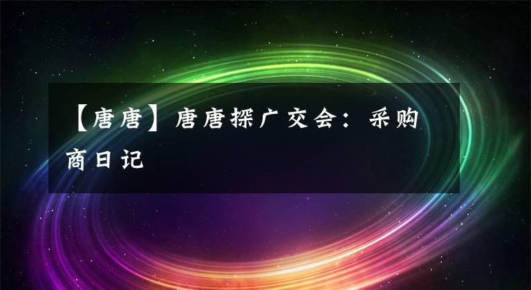 【唐唐】唐唐探广交会：采购商日记