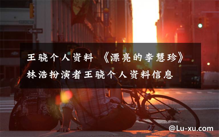 王骁个人资料 《漂亮的李慧珍》林浩扮演者王骁个人资料信息