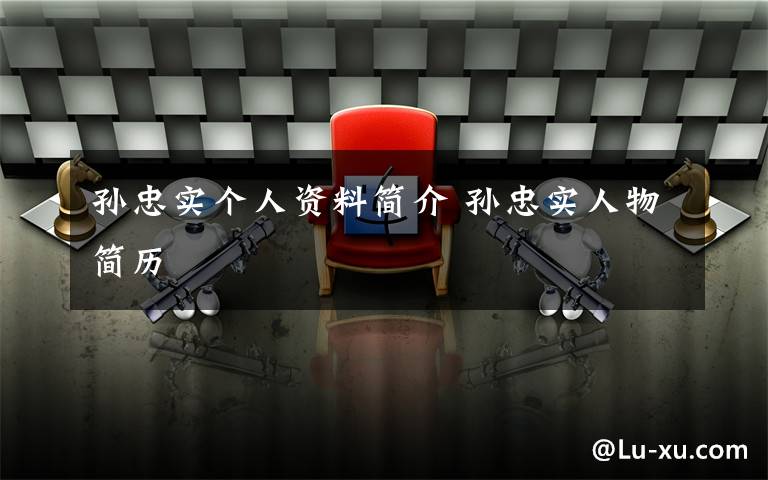 孙忠实个人资料简介 孙忠实人物简历