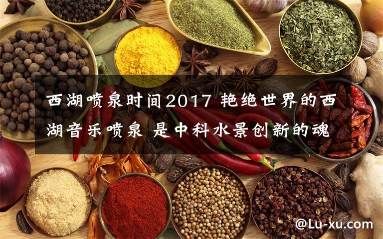 西湖喷泉时间2017 艳绝世界的西湖音乐喷泉 是中科水景创新的魂