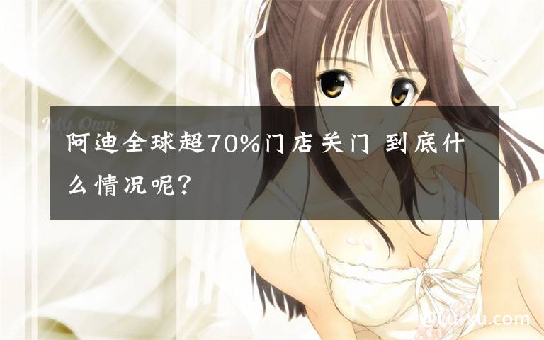 阿迪全球超70%门店关门 到底什么情况呢?