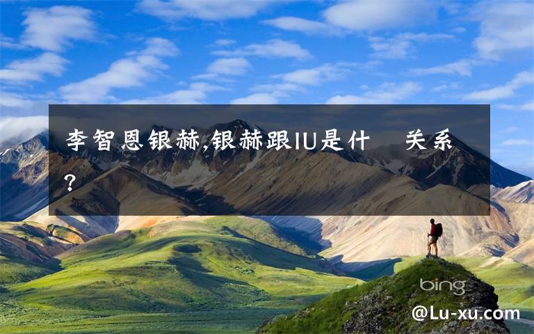 李智恩银赫,银赫跟IU是什麼关系?