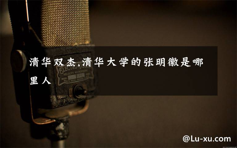 清华双杰,清华大学的张明徽是哪里人