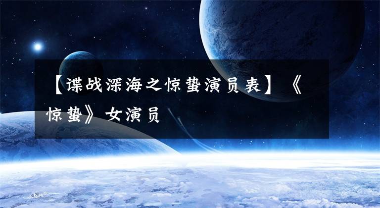 【谍战深海之惊蛰演员表】《惊蛰》女演员