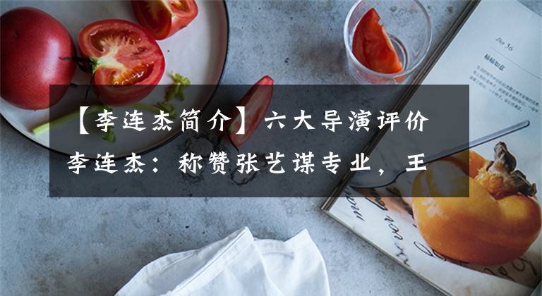 【李连杰简介】六大导演评价李连杰:称赞张艺谋专业,王晶说他最擅长使用武器。