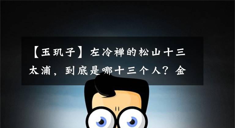 【玉玑子】左冷禅的松山十三太浦,到底是哪十三个人?金庸福笔是70年前的手稿