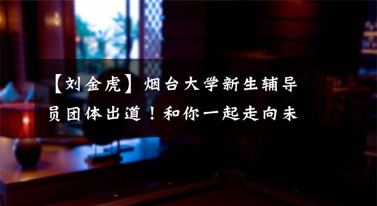 【刘金虎】烟台大学新生辅导员团体出道!和你一起走向未来