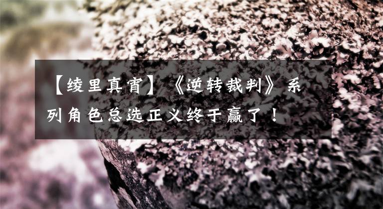 【绫里真宵】《逆转裁判》系列角色总选正义终于赢了！