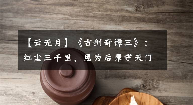 【云无月】《古剑奇谭三》：红尘三千里，愿为后辈守天门