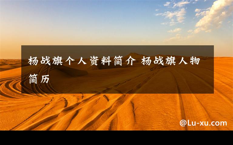 杨战旗个人资料简介 杨战旗人物简历