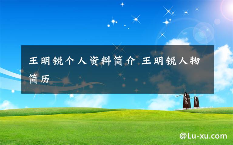王明锐个人资料简介 王明锐人物简历
