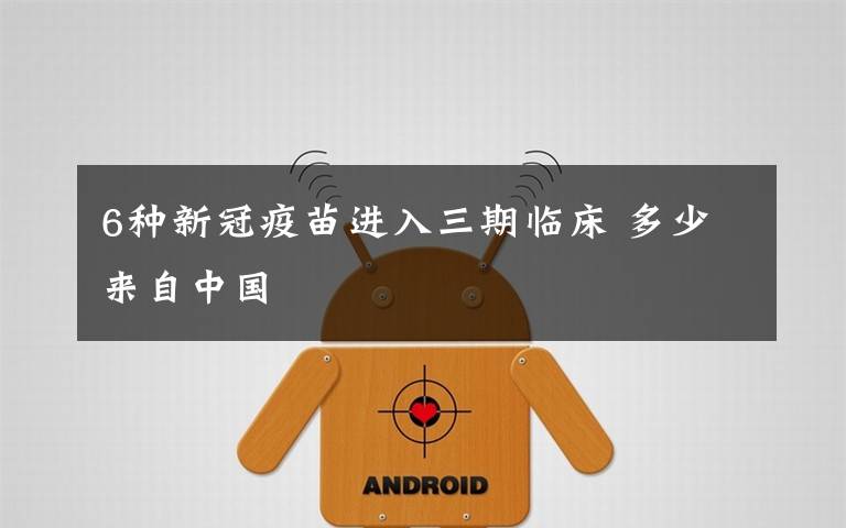 6种新冠疫苗进入三期临床 多少来自中国