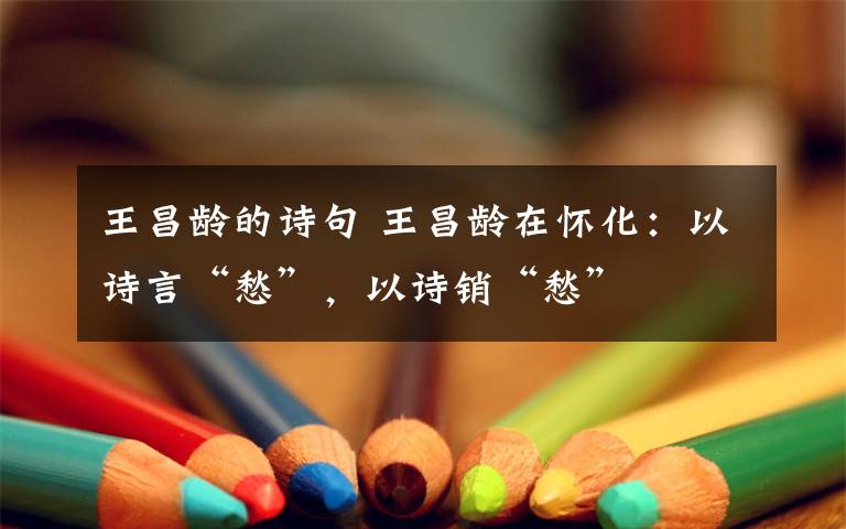 王昌龄的诗句 王昌龄在怀化:以诗言“愁”,以诗销“愁”