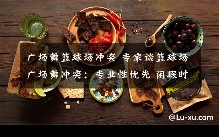 广场舞篮球场冲突 专家谈篮球场广场舞冲突:专业性优先 闲暇时共享