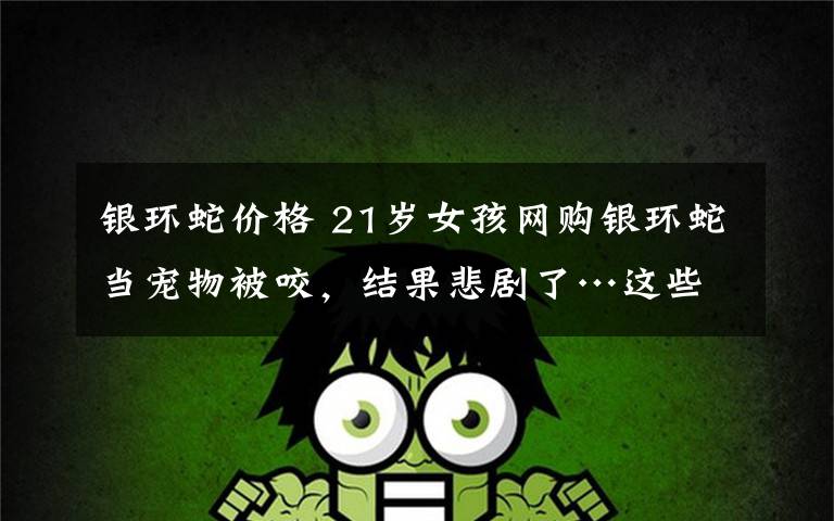 银环蛇价格 21岁女孩网购银环蛇当宠物被咬,结果悲剧了…这些“夺命”宠物别乱买!