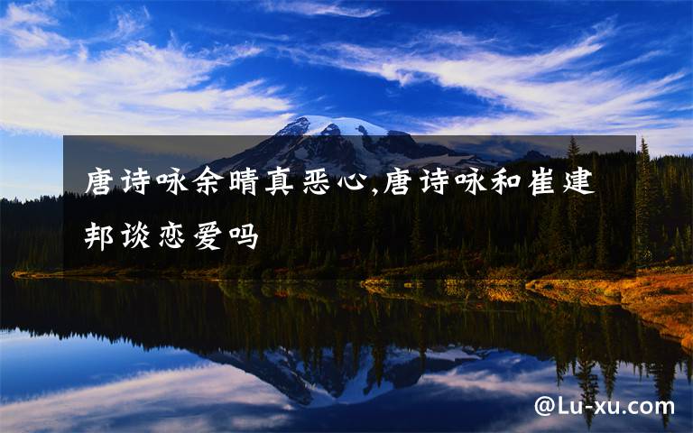 唐诗咏余晴真恶心,唐诗咏和崔建邦谈恋爱吗