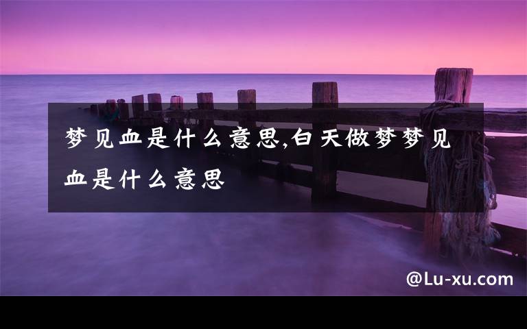 梦见血是什么意思,白天做梦梦见血是什么意思