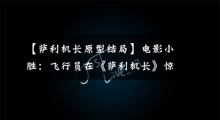 【萨利机长原型结局】电影小胜:飞行员在《萨利机长》惊喜208秒的时间里揭露了发生的事情。
