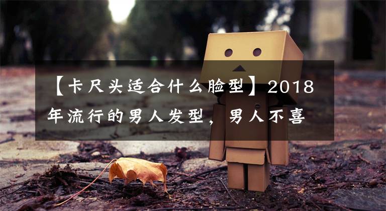 【卡尺头适合什么脸型】2018年流行的男人发型,男人不喜欢最后两种,但女人执着
