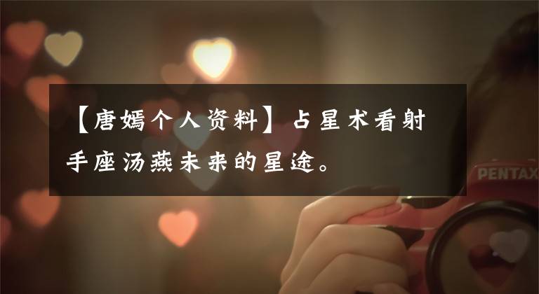 【唐嫣个人资料】占星术看射手座汤燕未来的星途。