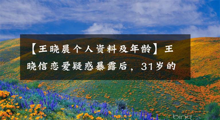 【王晓晨个人资料及年龄】王晓信恋爱疑惑暴露后,31岁的她哭诉为什么没有同学张秀英郑凯华。