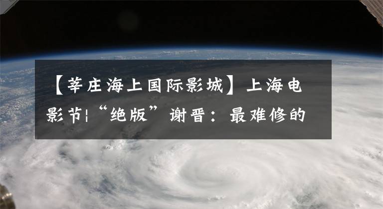 【莘庄海上国际影城】上海电影节|“绝版”谢晋：最难修的是初心。