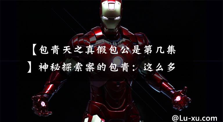 【包青天之真假包公是第几集】神秘探索案的包青：这么多板块你最讨厌的是什么？