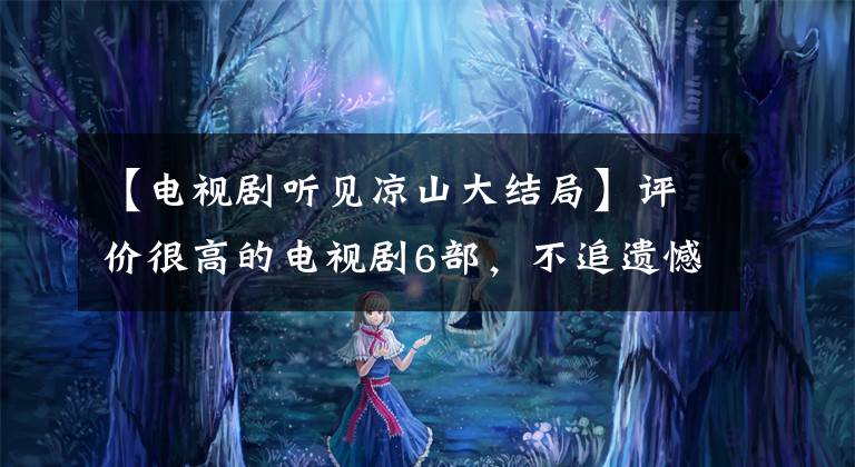 【电视剧听见凉山大结局】评价很高的电视剧6部，不追遗憾。真心推荐！