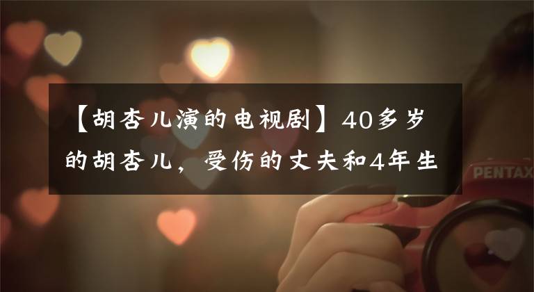 【胡杏儿演的电视剧】40多岁的胡杏儿,受伤的丈夫和4年生的2个孩子,现在作为女神生活的样子