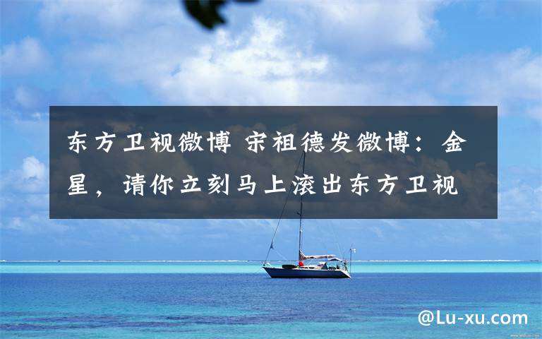 东方卫视微博 宋祖德发微博:金星,请你立刻马上滚出东方卫视!