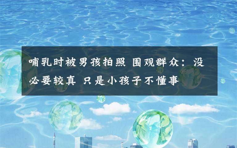 哺乳时被男孩拍照 围观群众:没必要较真 只是小孩子不懂事