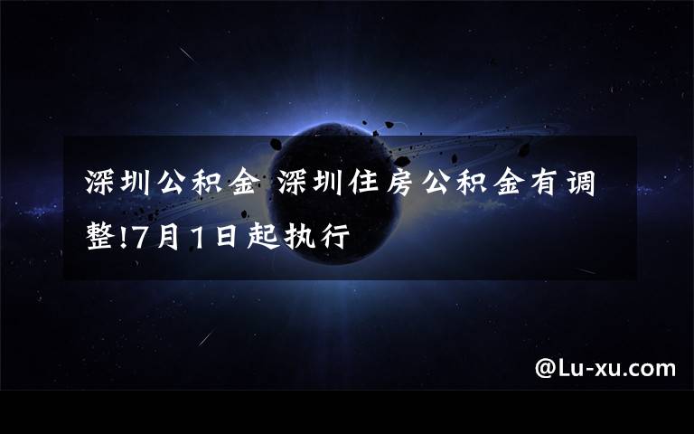 深圳公积金 深圳住房公积金有调整!7月1日起执行