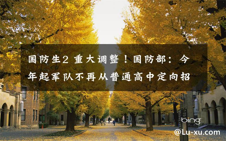 国防生2 重大调整!国防部:今年起军队不再从普通高中定向招收国防生!