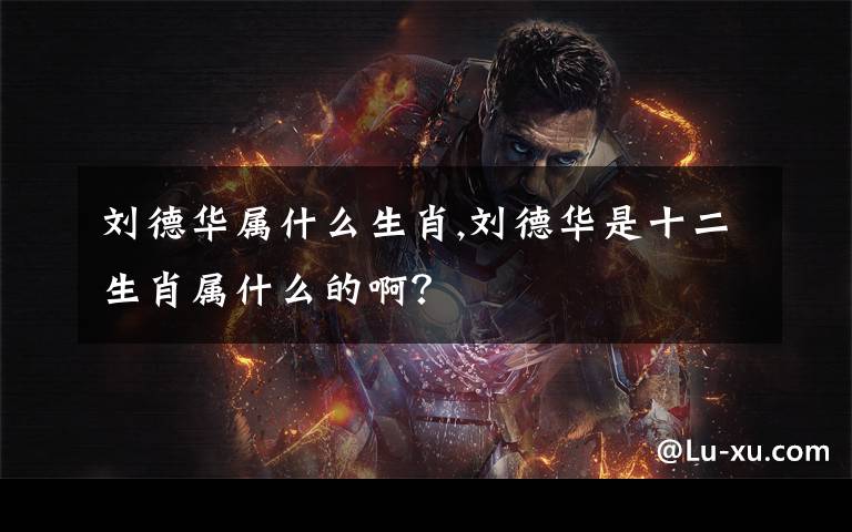 刘德华属什么生肖,刘德华是十二生肖属什么的啊？