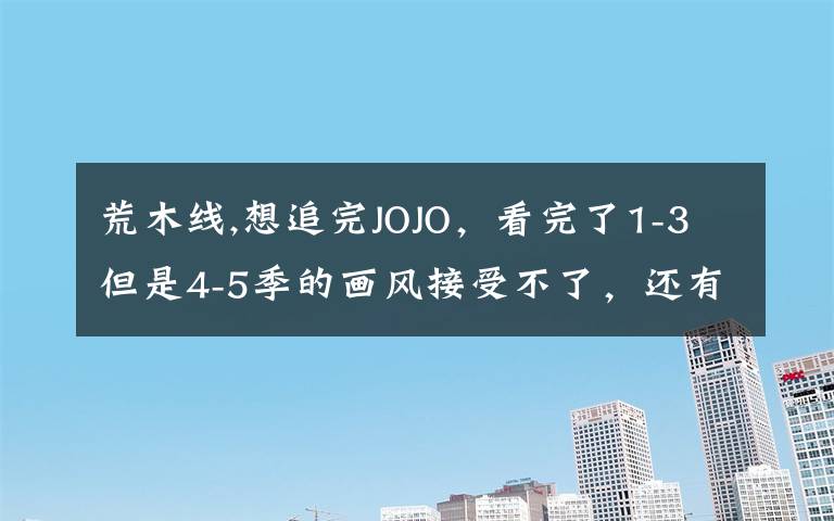 荒木线,想追完JOJO，看完了1-3但是4-5季的画风接受不了，还有必要追吗？