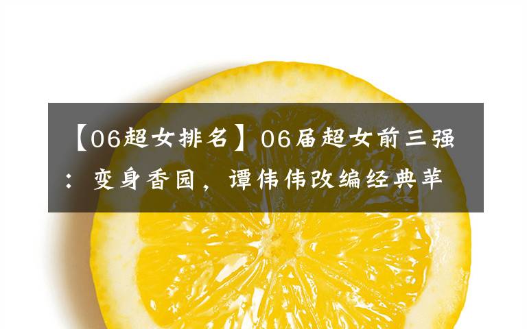 【06超女排名】06届超女前三强:变身香园,谭伟伟改编经典苹果,她发展最差。