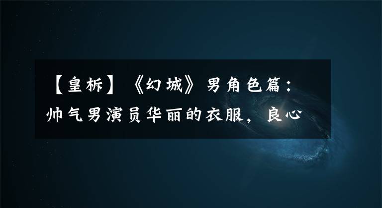 【皇柝】《幻城》男角色篇：帅气男演员华丽的衣服，良心巨头？