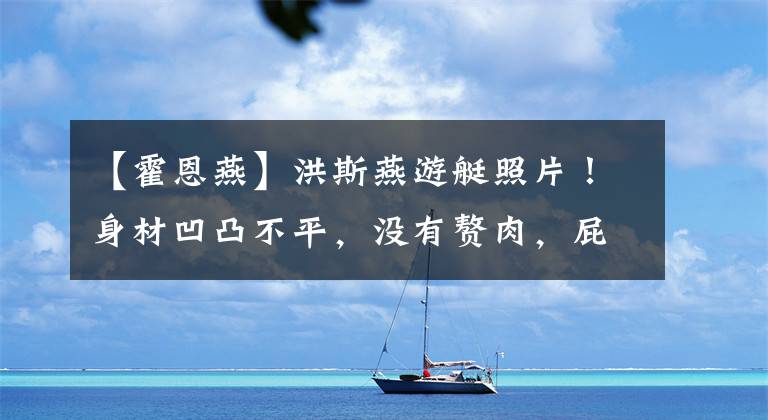 【霍恩燕】洪斯燕游艇照片!身材凹凸不平,没有赘肉,屁股太丰满,好像塞了棉被