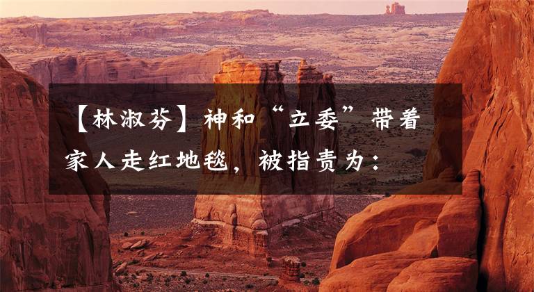 【林淑芬】神和“立委”带着家人走红地毯，被指责为：