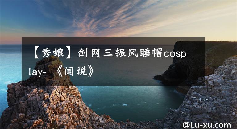 【秀娘】剑网三振风睡帽cosplay- 《闻说》
