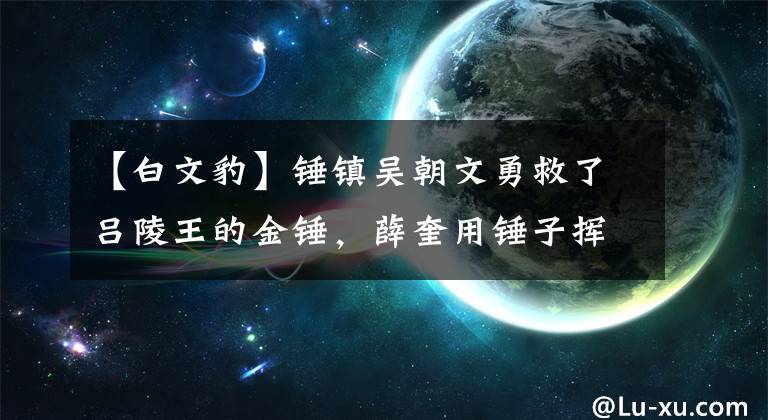 【白文豹】锤镇吴朝文勇救了吕陵王的金锤，薛奎用锤子挥舞了白文豹大战陈文的薛奎。