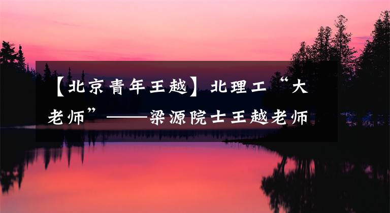 【北京青年王越】北理工“大老师”——梁源院士王越老师。