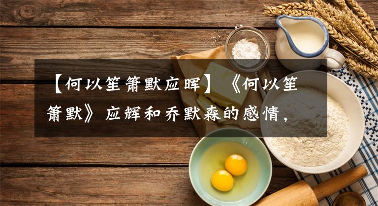 【何以笙箫默应晖】《何以笙箫默》应辉和乔默森的感情,一心有鬼,一个人不敢面对