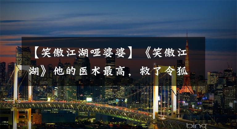 【笑傲江湖哑婆婆】《笑傲江湖》他的医术最高，救了令狐冲的命，但因此而死。