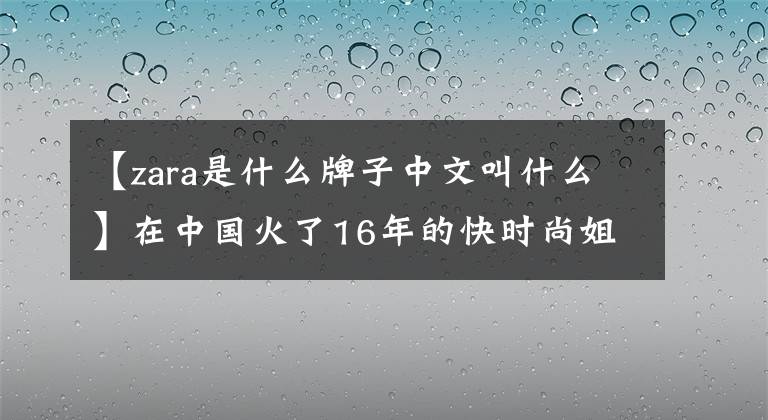 【zara是什么牌子中文叫什么】在中国火了16年的快时尚姐姐扎拉,为什么是“不香”?