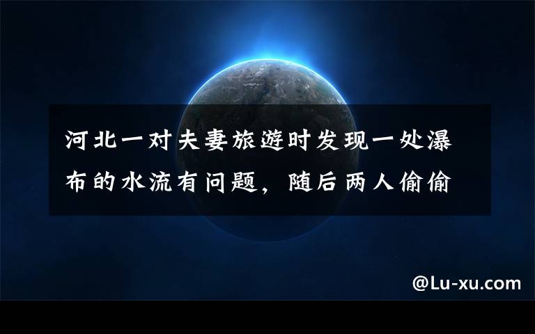 河北一对夫妻旅游时发现一处瀑布的水流有问题,随后两人偷偷爬上山顶看到了意外一幕。